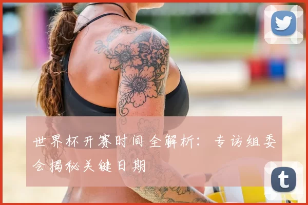 世界杯开赛时间全解析:专访组委会揭秘关键日期
