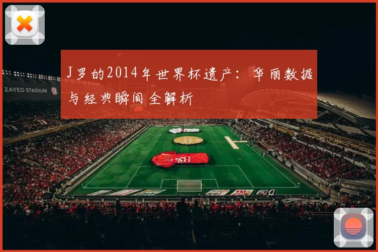 J罗的2014年世界杯遗产:华丽数据与经典瞬间全解析