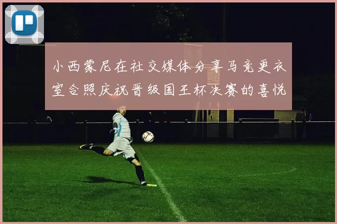 小西蒙尼在社交媒体分享马竞更衣室合照庆祝晋级国王杯决赛的喜悦时刻