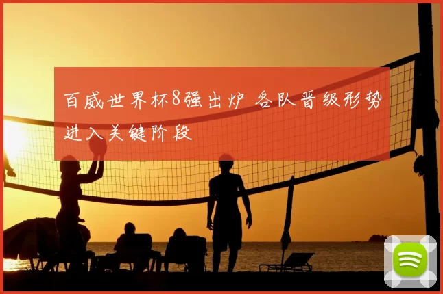 百威世界杯8强出炉 各队晋级形势进入关键阶段
