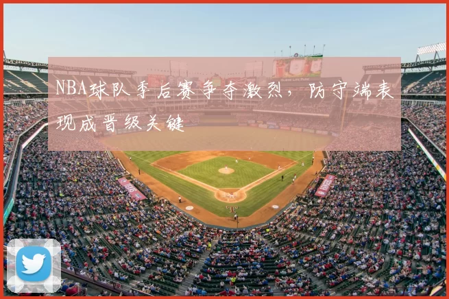 NBA球队季后赛争夺激烈，防守端表现成晋级关键