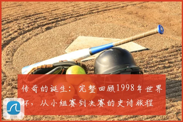 传奇的诞生：完整回顾1998年世界杯，从小组赛到决赛的史诗旅程