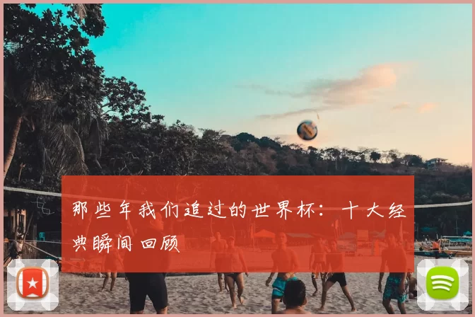 那些年我们追过的世界杯：十大经典瞬间回顾
