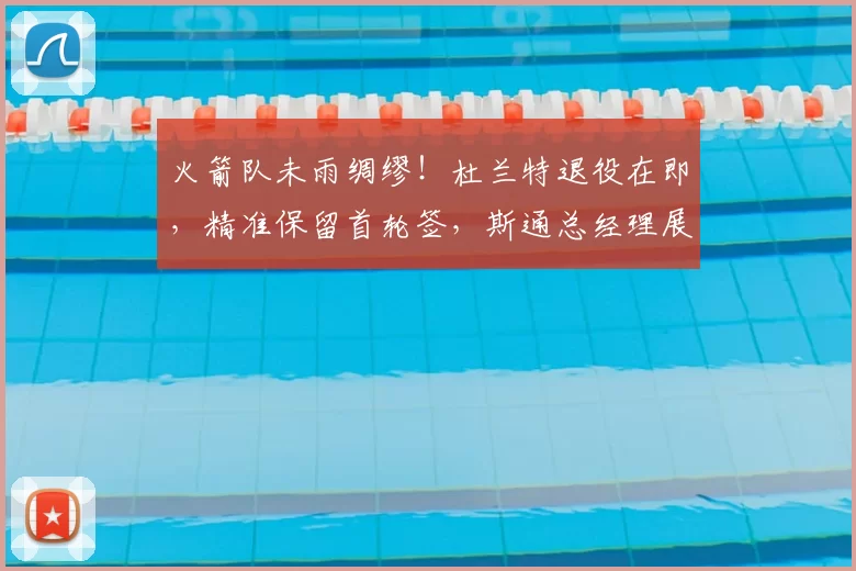 火箭队未雨绸缪!杜兰特退役在即,精准保留首轮签,斯通总经理展现智慧布局_休斯顿火箭_未来_球员