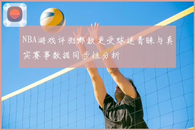 NBA游戏评测哪款更受球迷青睐与真实赛事数据同步性分析