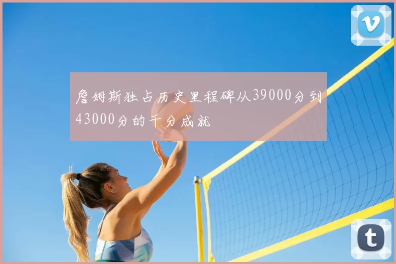 詹姆斯独占历史里程碑从39000分到43000分的千分成就