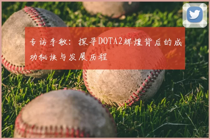 专访李敏：探寻DOTA2辉煌背后的成功秘诀与发展历程