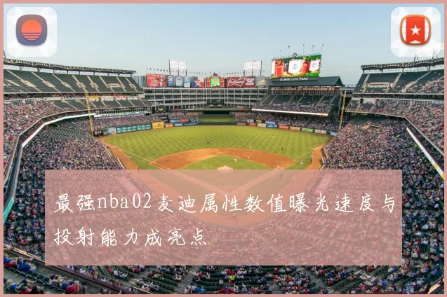 最强nba02麦迪属性数值曝光速度与投射能力成亮点
