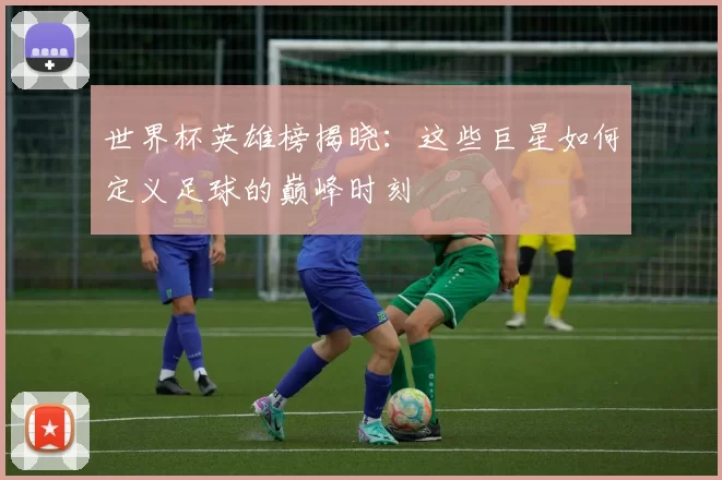世界杯英雄榜揭晓:这些巨星如何定义足球的巅峰时刻