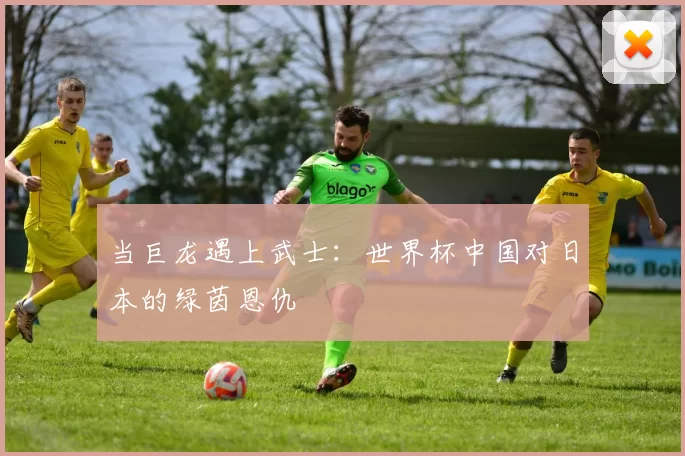 当巨龙遇上武士:世界杯中国对日本的绿茵恩仇