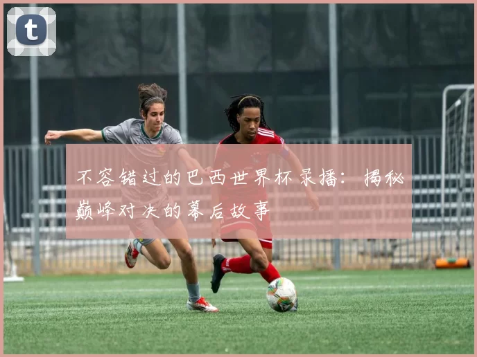 不容错过的巴西世界杯录播：揭秘巅峰对决的幕后故事
