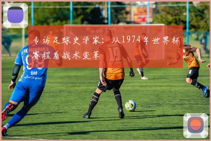 专访足球史学家:从1974年世界杯赛程看战术变革