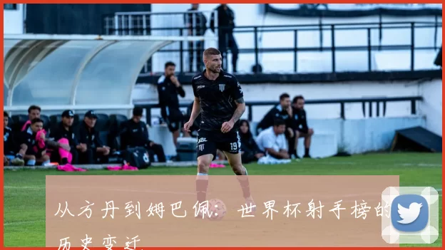 从方丹到姆巴佩:世界杯射手榜的历史变迁