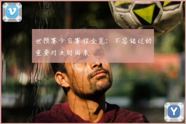 世预赛今日赛程全览:不容错过的重要对决时间表