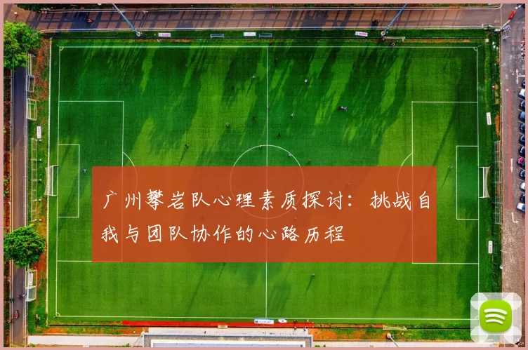 广州攀岩队心理素质探讨：挑战自我与团队协作的心路历程