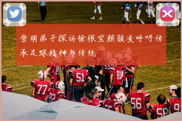 崇明弟子探访徐根宝颜骏凌呼吁传承足球精神与传统