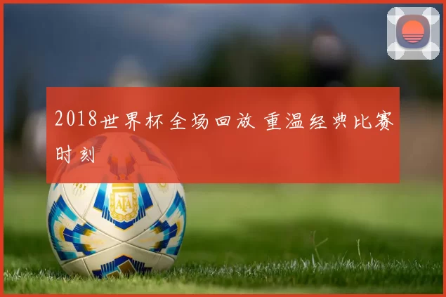 2018世界杯全场回放 重温经典比赛时刻