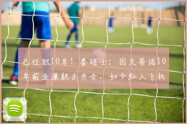 已任职10年！泰晤士：因凡蒂诺10年前坐廉航去开会，如今私人飞机