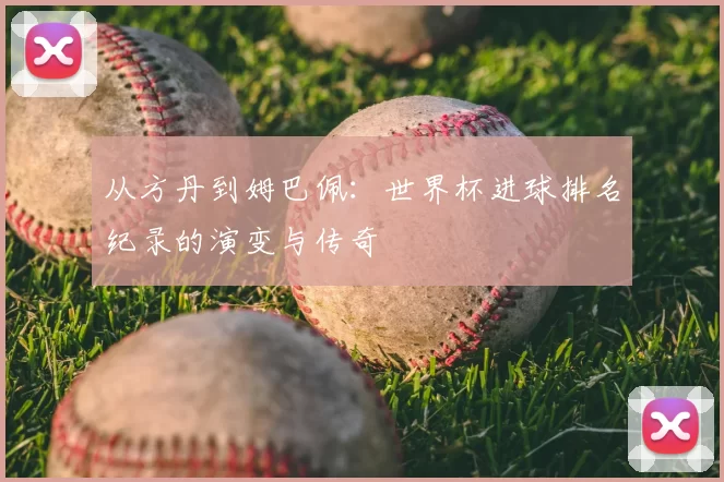 从方丹到姆巴佩:世界杯进球排名纪录的演变与传奇