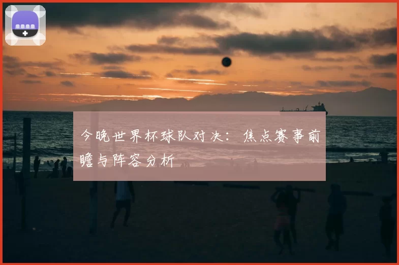 今晚世界杯球队对决：焦点赛事前瞻与阵容分析