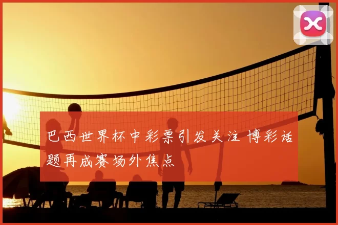 巴西世界杯中彩票引发关注 博彩话题再成赛场外焦点