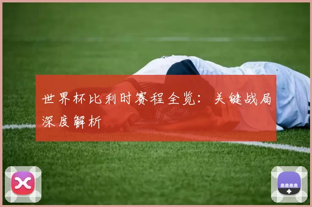 世界杯比利时赛程全览:关键战局深度解析