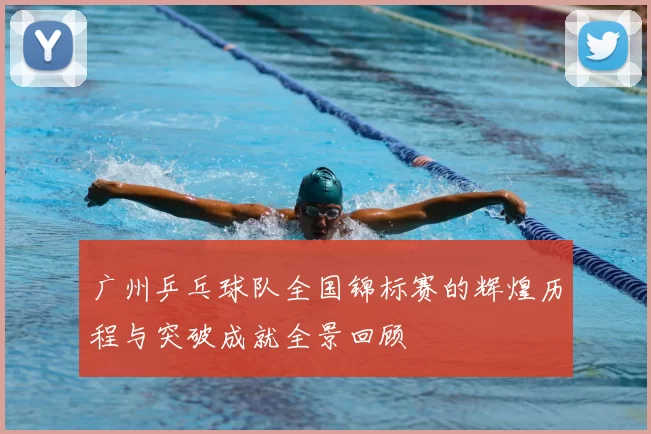 广州乒乓球队全国锦标赛的辉煌历程与突破成就全景回顾