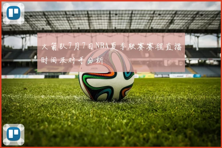 火箭队7月7日NBA夏季联赛赛程直播时间及对手分析