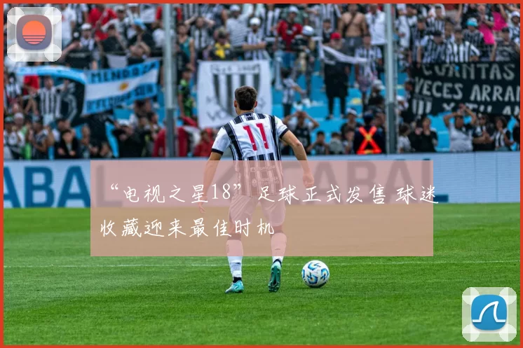 “电视之星18”足球正式发售 球迷收藏迎来最佳时机