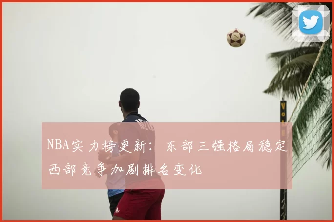 NBA实力榜更新：东部三强格局稳定西部竞争加剧排名变化