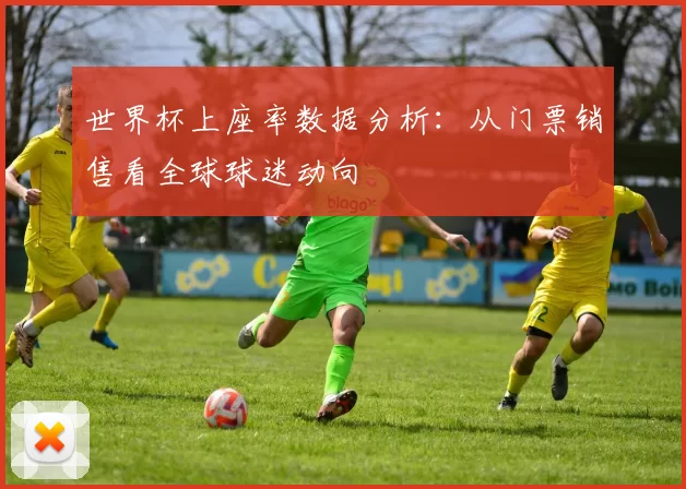 世界杯上座率数据分析:从门票销售看全球球迷动向