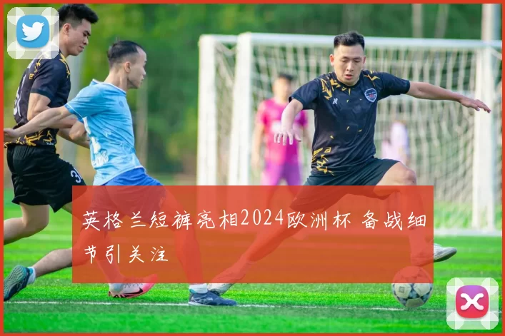 英格兰短裤亮相2024欧洲杯 备战细节引关注