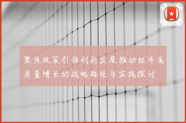 聚焦政策引领创新发展推动经济高质量增长的战略路径与实践探讨