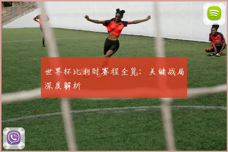 世界杯比利时赛程全览:关键战局深度解析