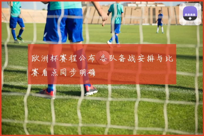 欧洲杯赛程公布 各队备战安排与比赛看点同步明确