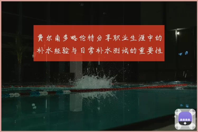 费尔南多略伦特分享职业生涯中的补水经验与日常补水测试的重要性