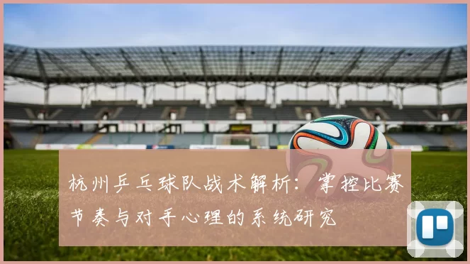 杭州乒乓球队战术解析:掌控比赛节奏与对手心理的系统研究