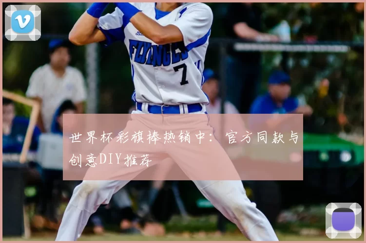 世界杯彩旗棒热销中：官方同款与创意DIY推荐
