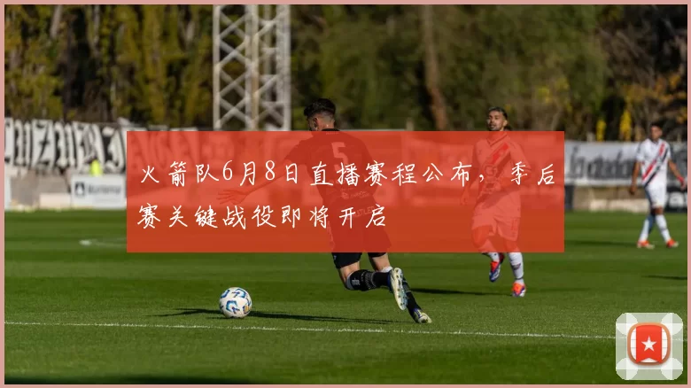 火箭队6月8日直播赛程公布，季后赛关键战役即将开启