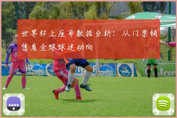 世界杯上座率数据分析：从门票销售看全球球迷动向