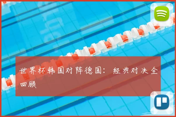 世界杯韩国对阵德国：经典对决全回顾