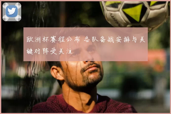 欧洲杯赛程公布 各队备战安排与关键对阵受关注