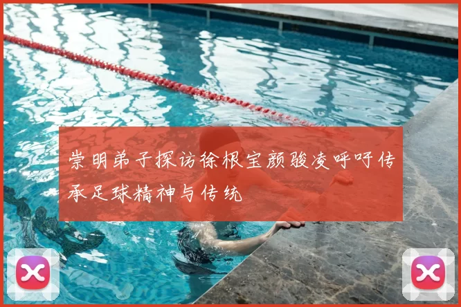 崇明弟子探访徐根宝颜骏凌呼吁传承足球精神与传统