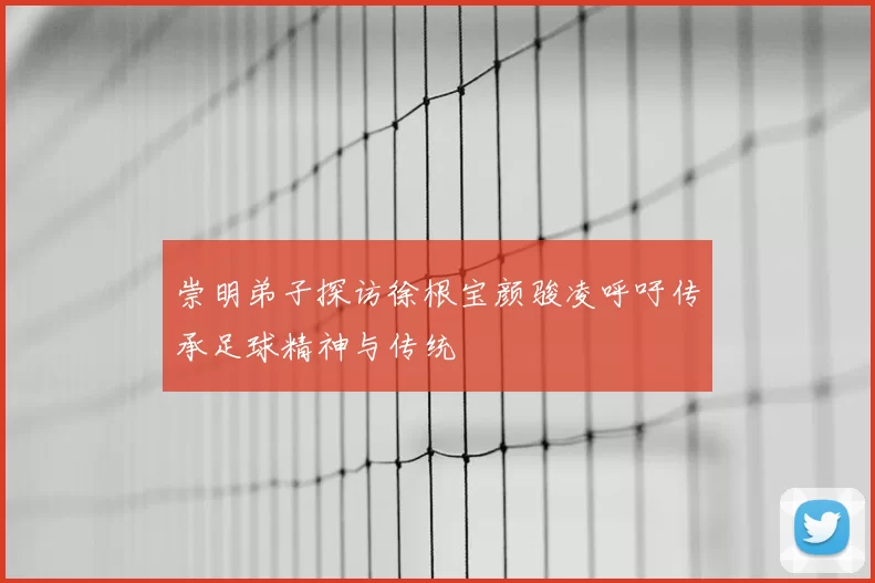 崇明弟子探访徐根宝颜骏凌呼吁传承足球精神与传统
