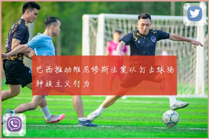 巴西推动维尼修斯法案以打击球场种族主义行为