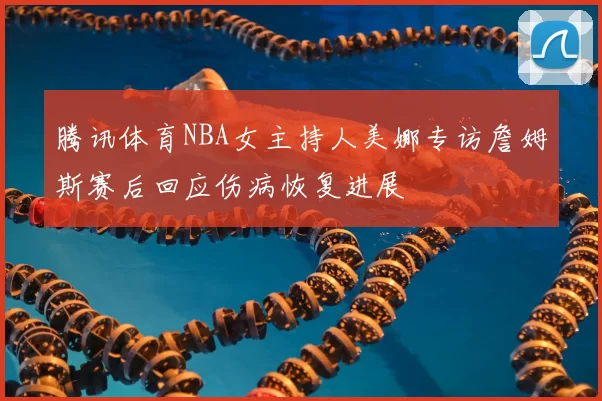 腾讯体育NBA女主持人美娜专访詹姆斯赛后回应伤病恢复进展