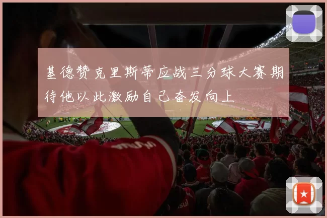 基德赞克里斯蒂应战三分球大赛期待他以此激励自己奋发向上