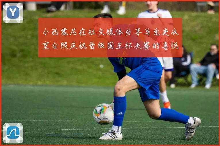 小西蒙尼在社交媒体分享马竞更衣室合照庆祝晋级国王杯决赛的喜悦时刻