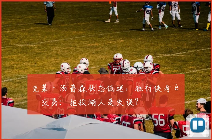 克莱·汤普森状态低迷，独行侠考虑交易：拒投湖人是失误？