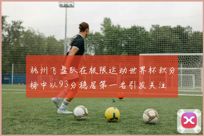 杭州飞盘队在极限运动世界杯积分榜中以93分稳居第一名引发关注